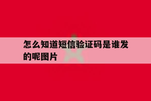 怎么知道短信验证码是谁发的呢图片 怎么知道短信验证码是谁发的呢图片