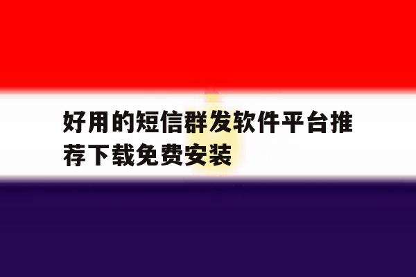 好用的短信群发软件平台推荐下载免费安装 好用的短信群发软件平台推荐下载免费安装