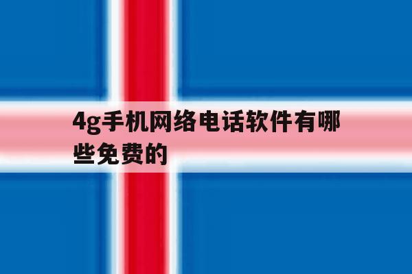 4g手机网络电话软件有哪些免费的 4g手机网络电话软件有哪些免费的