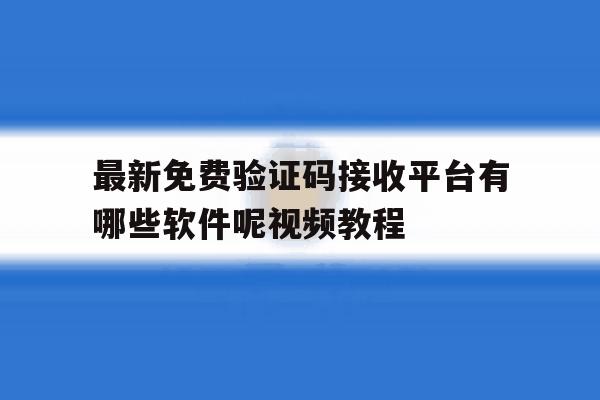 最新免费验证码接收平台有哪些软件呢视频教程 最新免费验证码接收平台有哪些软件呢视频教程