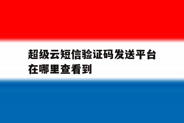 超级云短信验证码发送平台在哪里查看到 超级云短信验证码发送平台在哪里查看到