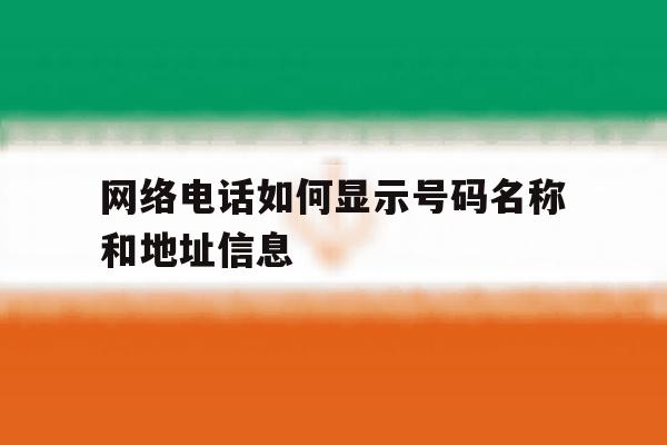 网络电话如何显示号码名称和地址信息 网络电话如何显示号码名称和地址信息