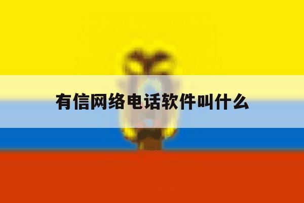 有信网络电话软件叫什么 有信网络电话软件叫什么