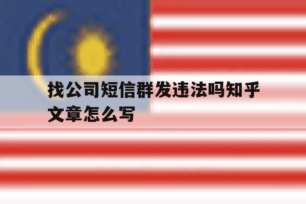 找公司短信群发违法吗知乎文章怎么写 找公司短信群发违法吗知乎文章怎么写