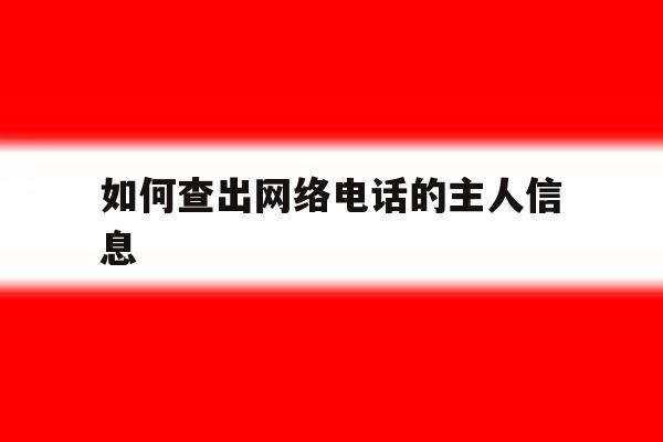 如何查出网络电话的主人信息 如何查出网络电话的主人信息