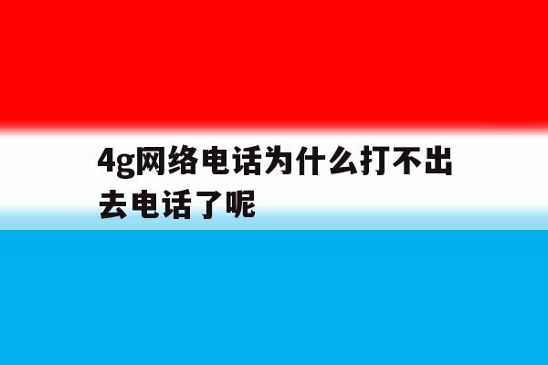 4g网络电话为什么打不出去电话了呢 4g网络电话为什么打不出去电话了呢