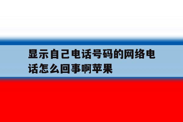 显示自己电话号码的网络电话怎么回事啊苹果 显示自己电话号码的网络电话怎么回事啊苹果
