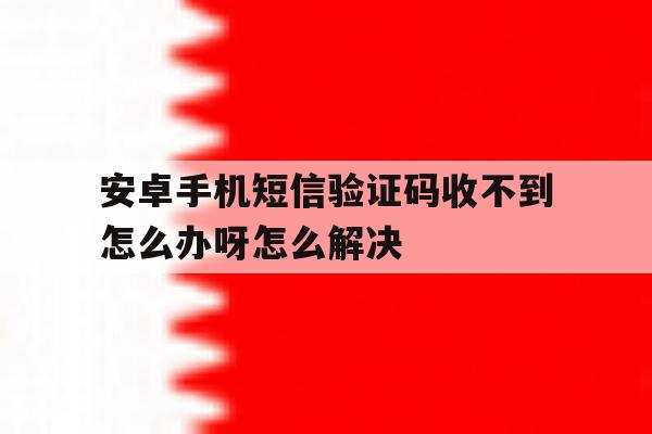 安卓手机短信验证码收不到怎么办呀怎么解决 安卓手机短信验证码收不到怎么办呀怎么解决