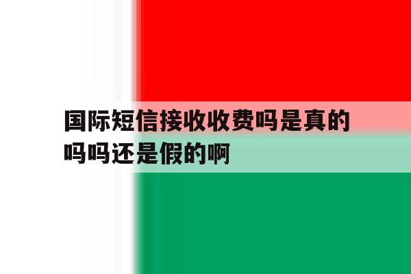 国际短信接收收费吗是真的吗吗还是假的啊 国际短信接收收费吗是真的吗吗还是假的啊