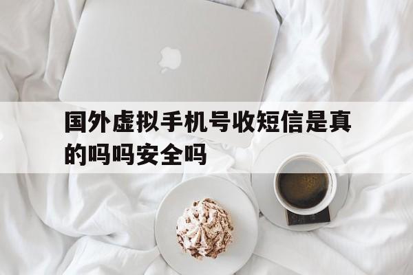 国外虚拟手机号收短信是真的吗吗安全吗 国外虚拟手机号收短信是真的吗吗安全吗
