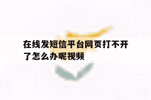 在线发短信平台网页打不开了怎么办呢视频 在线发短信平台网页打不开了怎么办呢视频