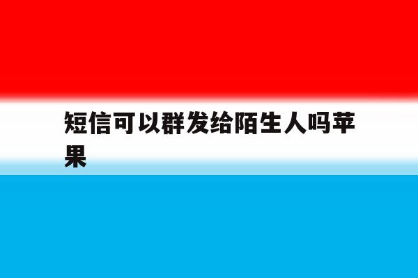 短信可以群发给陌生人吗苹果 短信可以群发给陌生人吗苹果