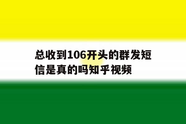 总收到106开头的群发短信是真的吗知乎视频 总收到106开头的群发短信是真的吗知乎视频