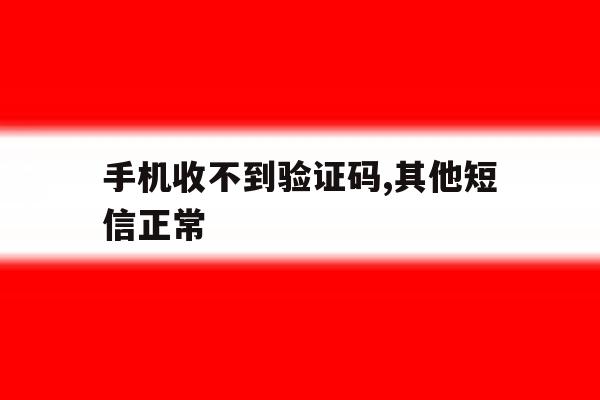 手机收不到验证码,其他短信正常 手机收不到验证码,其他短信正常