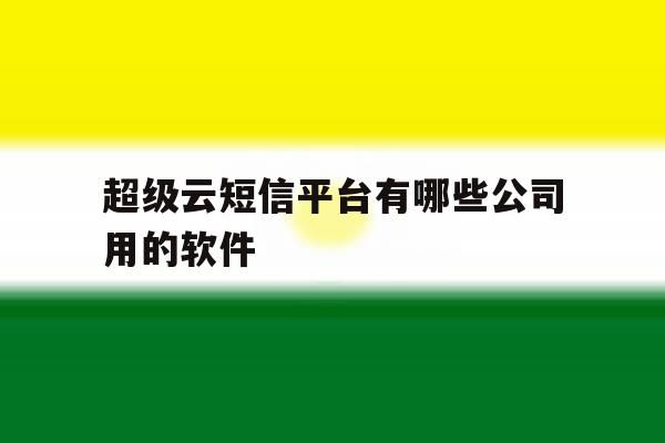 超级云短信平台有哪些公司用的软件 超级云短信平台有哪些公司用的软件