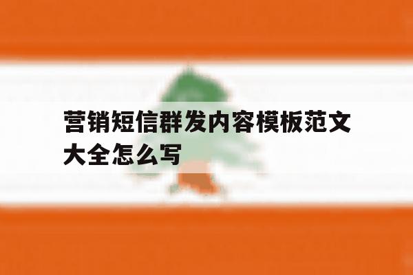 营销短信群发内容模板范文大全怎么写 营销短信群发内容模板范文大全怎么写