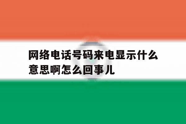 网络电话号码来电显示什么意思啊怎么回事儿 网络电话号码来电显示什么意思啊怎么回事儿