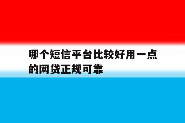 哪个短信平台比较好用一点的网贷正规可靠 哪个短信平台比较好用一点的网贷正规可靠