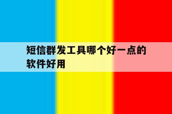 短信群发工具哪个好一点的软件好用 短信群发工具哪个好一点的软件好用