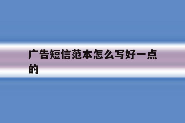 广告短信范本怎么写好一点的 广告短信范本怎么写好一点的