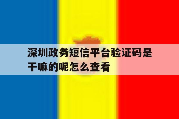 深圳政务短信平台验证码是干嘛的呢怎么查看 深圳政务短信平台验证码是干嘛的呢怎么查看