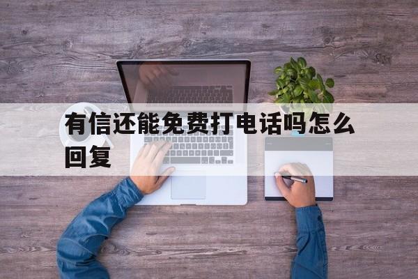 有信还能免费打电话吗怎么回复 有信还能免费打电话吗怎么回复