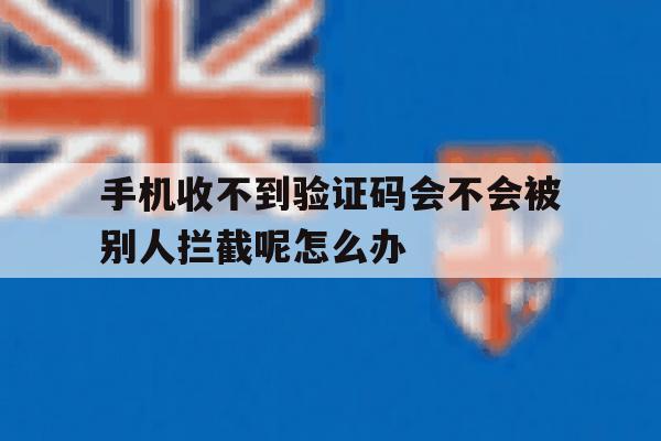 手机收不到验证码会不会被别人拦截呢怎么办 手机收不到验证码会不会被别人拦截呢怎么办