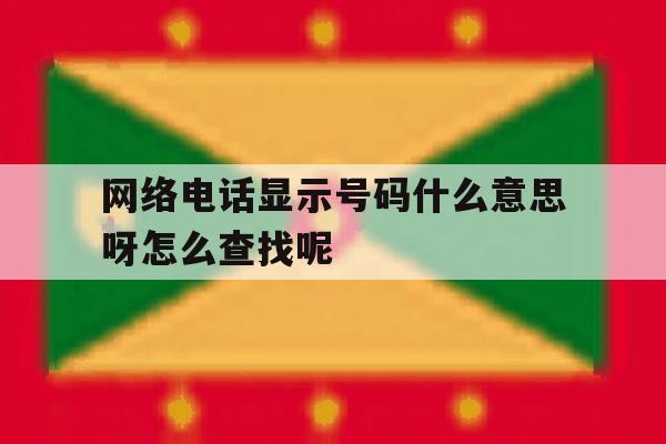 网络电话显示号码什么意思呀怎么查找呢 网络电话显示号码什么意思呀怎么查找呢