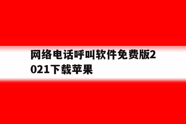 网络电话呼叫软件免费版2021下载苹果 网络电话呼叫软件免费版2021下载苹果