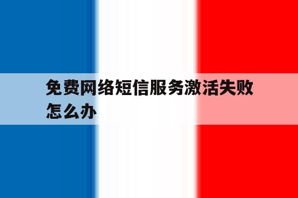 免费网络短信服务激活失败怎么办 免费网络短信服务激活失败怎么办