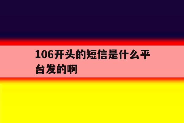 106开头的短信是什么平台发的啊 106开头的短信是什么平台发的啊
