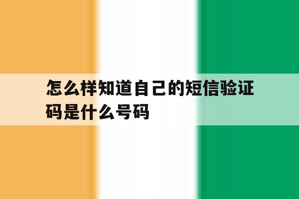 怎么样知道自己的短信验证码是什么号码 怎么样知道自己的短信验证码是什么号码
