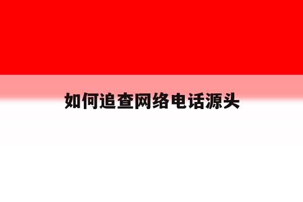 如何追查网络电话源头 如何追查网络电话源头