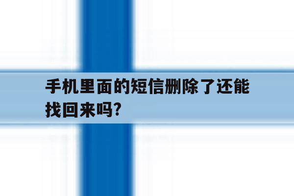手机里面的短信删除了还能找回来吗? 手机里面的短信删除了还能找回来吗?