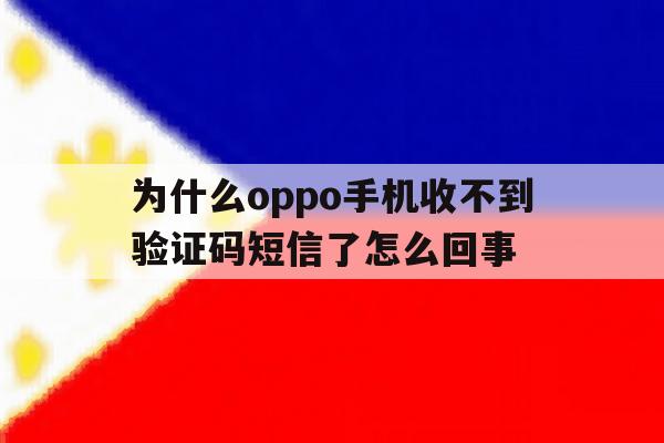 为什么oppo手机收不到验证码短信了怎么回事 为什么oppo手机收不到验证码短信了怎么回事