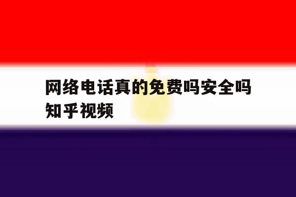 网络电话真的免费吗安全吗知乎视频 网络电话真的免费吗安全吗知乎视频