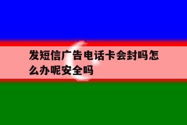 发短信广告电话卡会封吗怎么办呢安全吗 发短信广告电话卡会封吗怎么办呢安全吗