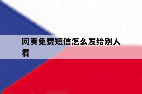 网页免费短信怎么发给别人看 网页免费短信怎么发给别人看