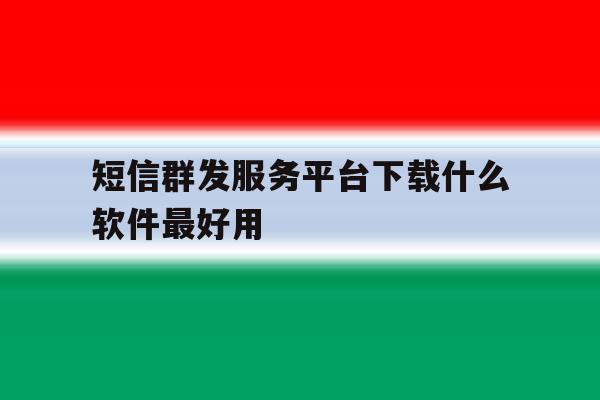 短信群发服务平台下载什么软件最好用 短信群发服务平台下载什么软件最好用