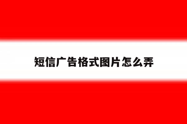 短信广告格式图片怎么弄 短信广告格式图片怎么弄