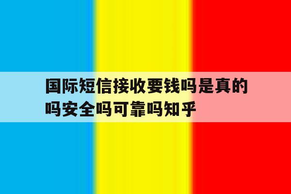 国际短信接收要钱吗是真的吗安全吗可靠吗知乎 国际短信接收要钱吗是真的吗安全吗可靠吗知乎