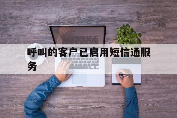 呼叫的客户已启用短信通服务 呼叫的客户已启用短信通服务