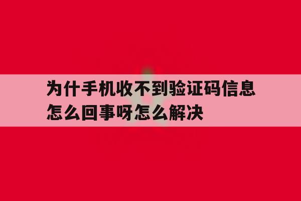 为什手机收不到验证码信息怎么回事呀怎么解决 为什手机收不到验证码信息怎么回事呀怎么解决