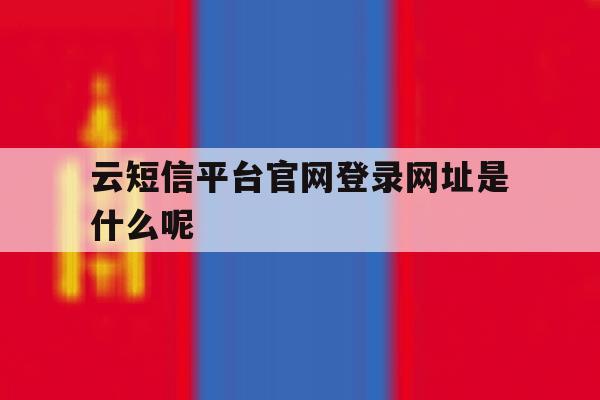 云短信平台官网登录网址是什么呢 云短信平台官网登录网址是什么呢