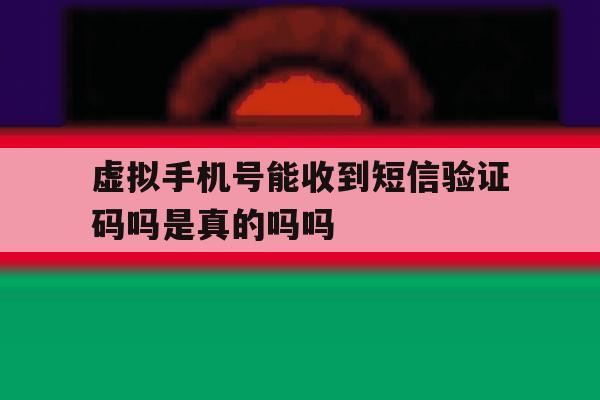 虚拟手机号能收到短信验证码吗是真的吗吗 虚拟手机号能收到短信验证码吗是真的吗吗