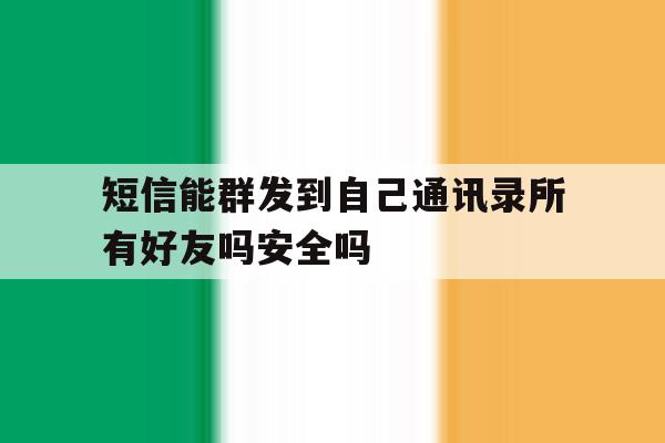 短信能群发到自己通讯录所有好友吗安全吗 短信能群发到自己通讯录所有好友吗安全吗