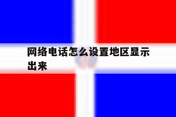 网络电话怎么设置地区显示出来 网络电话怎么设置地区显示出来