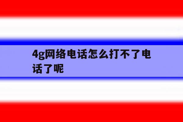 4g网络电话怎么打不了电话了呢 4g网络电话怎么打不了电话了呢