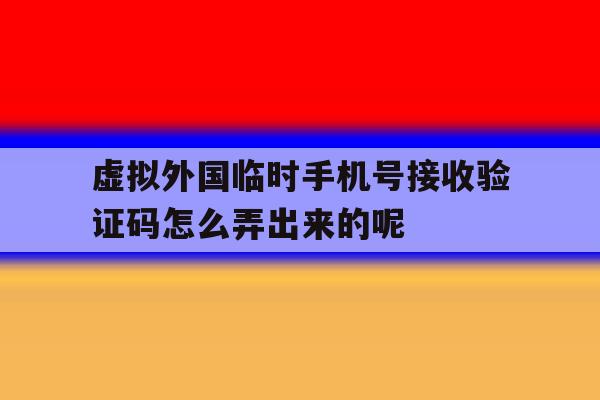 虚拟外国临时手机号接收验证码怎么弄出来的呢 虚拟外国临时手机号接收验证码怎么弄出来的呢