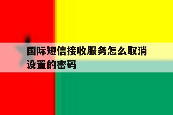 国际短信接收服务怎么取消设置的密码 国际短信接收服务怎么取消设置的密码